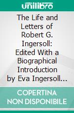 The Life and Letters of Robert G. Ingersoll: Edited With a Biographical Introduction by Eva Ingersoll Wakefield. E-book. Formato PDF ebook