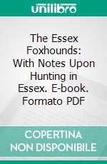 The Essex Foxhounds: With Notes Upon Hunting in Essex. E-book. Formato PDF ebook