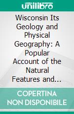 Wisconsin Its Geology and Physical Geography: A Popular Account of the Natural Features and Climate of the State for Students and General Readers. E-book. Formato PDF ebook