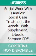 Social Work With Families: Social Case Treatment, the Annals, With Supplement. E-book. Formato PDF ebook