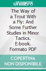 The Way of a Trout With a Fly: And Some Further Studies in Minor Tactics. E-book. Formato PDF ebook