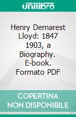 Henry Demarest Lloyd: 1847 1903, a Biography. E-book. Formato PDF ebook