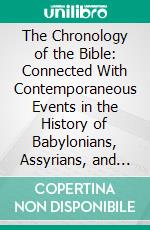 The Chronology of the Bible: Connected With Contemporaneous Events in the History of Babylonians, Assyrians, and Egyptians. E-book. Formato PDF ebook