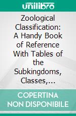 Zoological Classification: A Handy Book of Reference With Tables of the Subkingdoms, Classes, Orders, of the Animal Kingdom, Their Characters and Lists of the Families and Principal Genera. E-book. Formato PDF ebook