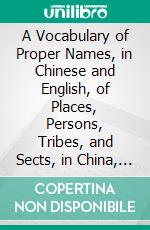 A Vocabulary of Proper Names, in Chinese and English, of Places, Persons, Tribes, and Sects, in China, Japan, Corea, Annam, Siam, Burmah, the Straits and Adjacent Countries. E-book. Formato PDF ebook