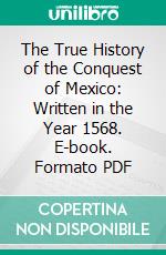 The True History of the Conquest of Mexico: Written in the Year 1568. E-book. Formato PDF