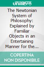 The Newtonian System of Philosophy: Explained by Familiar Objects in an Entertaining Manner for the Use of Young Ladies Gentlemen. E-book. Formato PDF ebook