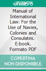 Manual of International Law: For the Use of Navies, Colonies and Consulates. E-book. Formato PDF