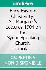 Early Eastern Christianity: St. Margaret's Lectures 1904 on the Syriac-Speaking Church. E-book. Formato PDF ebook di F. Crawford Burkitt