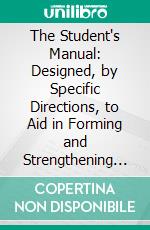 The Student's Manual: Designed, by Specific Directions, to Aid in Forming and Strengthening the Intellectual and Moral Character and Habits of the Student. E-book. Formato PDF ebook di John Todd