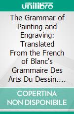 The Grammar of Painting and Engraving: Translated From the French of Blanc's Grammaire Des Arts Du Dessin. E-book. Formato PDF