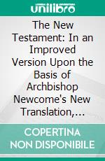 The New Testament: In an Improved Version Upon the Basis of Archbishop Newcome's New Translation, With a Corrected Text, and Notes Critical and Explanatory. E-book. Formato PDF ebook