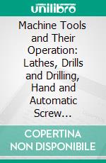 Machine Tools and Their Operation: Lathes, Drills and Drilling, Hand and Automatic Screw Machines, Screw, Machine Tools and Boring. E-book. Formato PDF ebook