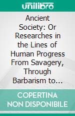 Ancient Society: Or Researches in the Lines of Human Progress From Savagery, Through Barbarism to Civilization. E-book. Formato PDF ebook