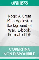 Nogi: A Great Man Against a Background of War. E-book. Formato PDF ebook