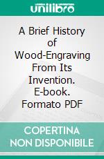 A Brief History of Wood-Engraving From Its Invention. E-book. Formato PDF