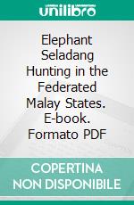 Elephant Seladang Hunting in the Federated Malay States. E-book. Formato PDF ebook di Theodore R. Hubback