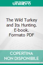 The Wild Turkey and Its Hunting. E-book. Formato PDF ebook di Edward A. McIlhenny