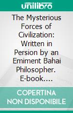 The Mysterious Forces of Civilization: Written in Persion by an Emiment Bahai Philosopher. E-book. Formato PDF