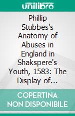 Phillip Stubbes's Anatomy of Abuses in England in Shakspere's Youth, 1583: The Display of Corruptions Requiring Reformation. E-book. Formato PDF ebook di Phillip Stubbes