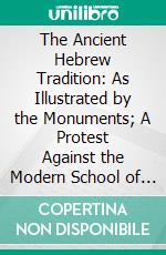 The Ancient Hebrew Tradition: As Illustrated by the Monuments; A Protest Against the Modern School of Old Testament Criticism. E-book. Formato PDF ebook di Fritz Hommel