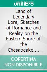 Land of Legendary Lore, Sketches of Romance and Reality on the Eastern Shore of the Chesapeake. E-book. Formato PDF ebook