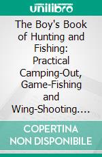 The Boy's Book of Hunting and Fishing: Practical Camping-Out, Game-Fishing and Wing-Shooting. E-book. Formato PDF