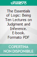 The Essentials of Logic: Being Ten Lectures on Judgment and Inference. E-book. Formato PDF ebook di Bernard Bosanquet