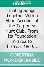 Hunting Songs: Together With a Short Account of the Tarporley Hunt Club, From Its Foundation in 1762 to the Year 1869. E-book. Formato PDF ebook