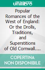 Popular Romances of the West of England: Or the Drolls, Traditions, and Superstitions of Old Cornwall. E-book. Formato PDF ebook