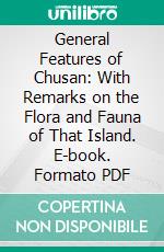 General Features of Chusan: With Remarks on the Flora and Fauna of That Island. E-book. Formato PDF ebook di Theodore Edward Cantor