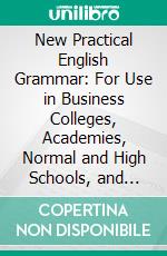 New Practical English Grammar: For Use in Business Colleges, Academies, Normal and High Schools, and Advanced Classes in Public Schools. E-book. Formato PDF ebook di Louis L. Williams