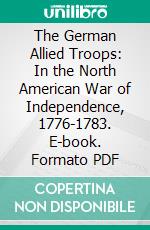 The German Allied Troops: In the North American War of Independence, 1776-1783. E-book. Formato PDF ebook