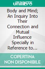 Body and Mind; An Inquiry Into Their Connection and Mutual Influence Specially in Reference to Mental Disorders: To Which Are Added Psychological Essays Which an Enlarged and Revised. E-book. Formato PDF ebook