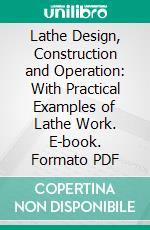 Lathe Design, Construction and Operation: With Practical Examples of Lathe Work. E-book. Formato PDF ebook