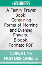 A Family Prayer Book: Containing Forms of Morning and Evening Prayers. E-book. Formato PDF ebook