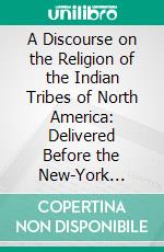 A Discourse on the Religion of the Indian Tribes of North America: Delivered Before the New-York Historical Society, December 20, 1819. E-book. Formato PDF ebook di Samuel F. Jarvis