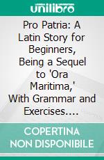 Pro Patria: A Latin Story for Beginners, Being a Sequel to 'Ora Maritima,' With Grammar and Exercises. E-book. Formato PDF ebook