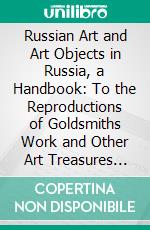 Russian Art and Art Objects in Russia, a Handbook: To the Reproductions of Goldsmiths Work and Other Art Treasures From That Country in the South Kensington Museum. E-book. Formato PDF