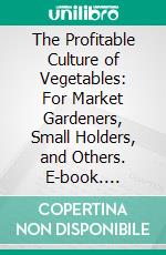 The Profitable Culture of Vegetables: For Market Gardeners, Small Holders, and Others. E-book. Formato PDF ebook