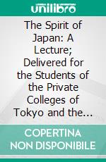 The Spirit of Japan: A Lecture; Delivered for the Students of the Private Colleges of Tokyo and the Members of the Indo-Japanese Association, at the Keio Gijuku University. E-book. Formato PDF ebook