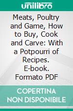 Meats, Poultry and Game, How to Buy, Cook and Carve: With a Potpourri of Recipes. E-book. Formato PDF ebook