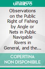 Observations on the Public Right of Fishing by Angle or Nets in Public Navigable Rivers in General, and the River Thames in Particular: With Notes, Historical and Explanatory. E-book. Formato PDF ebook