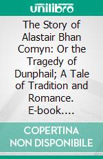 The Story of Alastair Bhan Comyn: Or the Tragedy of Dunphail; A Tale of Tradition and Romance. E-book. Formato PDF ebook