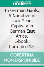 In German Gaols: A Narrative of Two Years Captivity in German East Africa. E-book. Formato PDF ebook