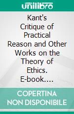 Kant's Critique of Practical Reason and Other Works on the Theory of Ethics. E-book. Formato PDF ebook di Immanuel Kant