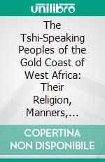 The Tshi-Speaking Peoples of the Gold Coast of West Africa: Their Religion, Manners, Customs, Laws, Language, Etc. E-book. Formato PDF ebook