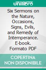 Six Sermons on the Nature, Occasions, Signs, Evils, and Remedy of Intemperance. E-book. Formato PDF ebook di Lyman Beecher