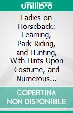 Ladies on Horseback: Learning, Park-Riding, and Hunting, With Hints Upon Costume, and Numerous Anecdotes. E-book. Formato PDF ebook