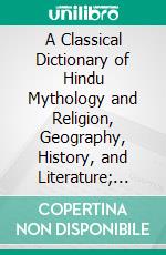 A Classical Dictionary of Hindu Mythology and Religion, Geography, History, and Literature; Selections From the Koran; Modern India and the Indians; Metrical Translations From Sanskrit Writers. E-book. Formato PDF ebook